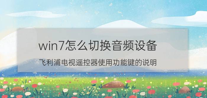 win7怎么切换音频设备 飞利浦电视遥控器使用功能键的说明？